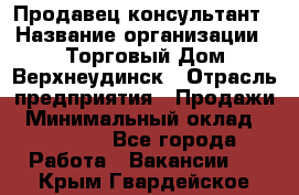 Продавец-консультант › Название организации ­ Торговый Дом Верхнеудинск › Отрасль предприятия ­ Продажи › Минимальный оклад ­ 15 000 - Все города Работа » Вакансии   . Крым,Гвардейское